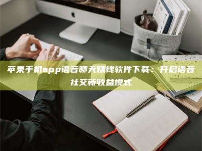 濮阳苹果手机app语音聊天赚钱软件下载：开启语音社交新收益模式
