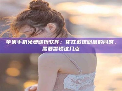 濮阳苹果手机免费赚钱软件：你在追求财富的同时，需要警惕这几点