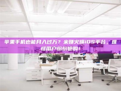 濮阳苹果手机也能月入过万？米赚火爆iOS平台，难怪用户纷纷抢购！