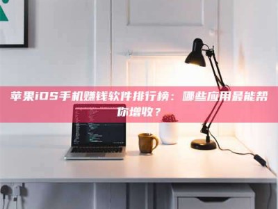 濮阳苹果iOS手机赚钱软件排行榜：哪些应用最能帮你增收？
