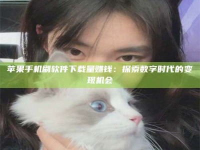 濮阳苹果手机刷软件下载量赚钱：探索数字时代的变现机会